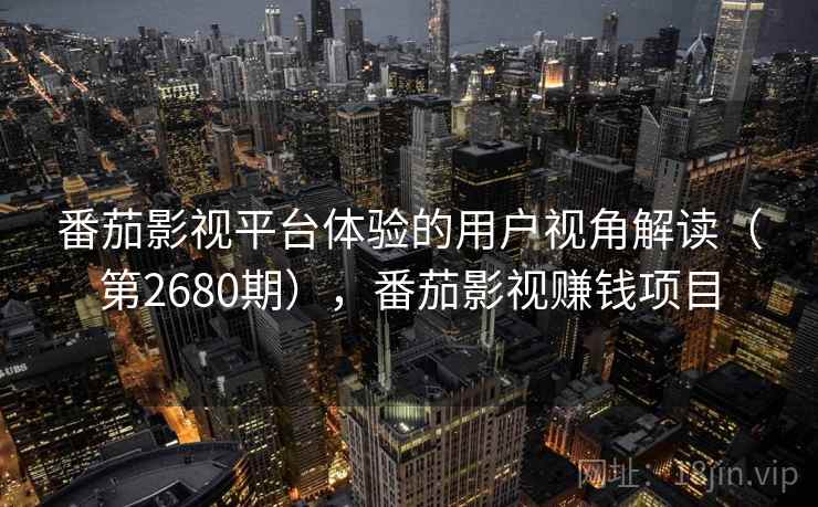 番茄影视平台体验的用户视角解读（第2680期），番茄影视赚钱项目