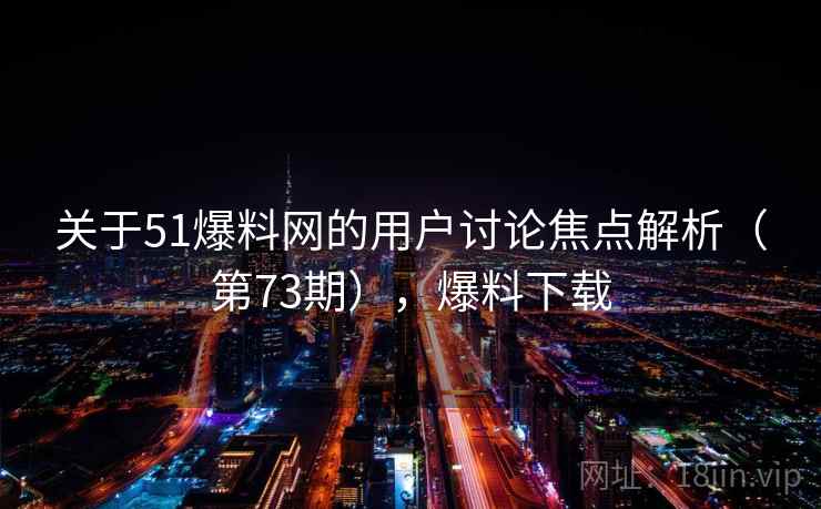 关于51爆料网的用户讨论焦点解析（第73期），爆料下载