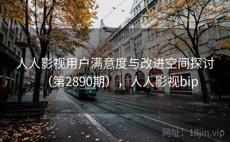 人人影视用户满意度与改进空间探讨（第2890期），人人影视bip