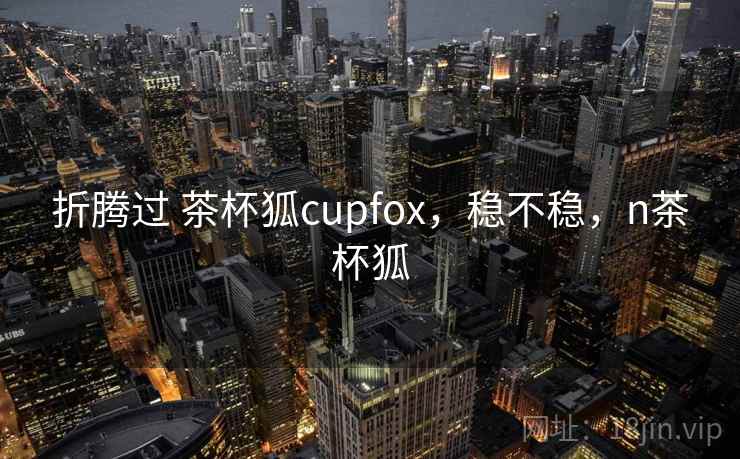 折腾过 茶杯狐cupfox，稳不稳，n茶杯狐