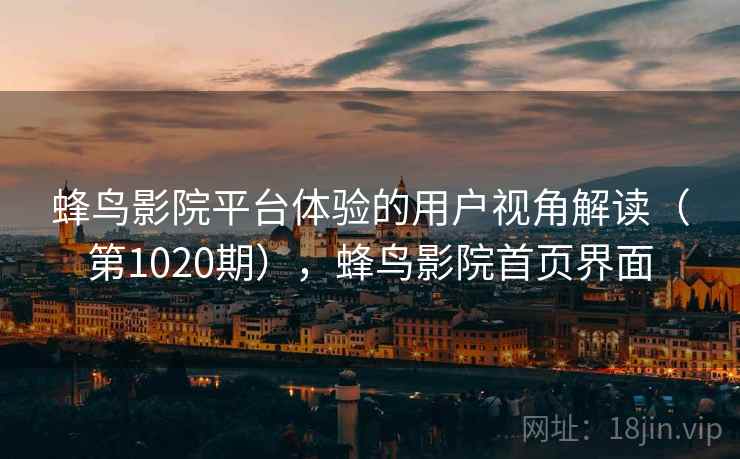蜂鸟影院平台体验的用户视角解读（第1020期），蜂鸟影院首页界面