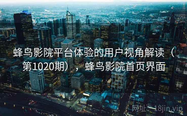 蜂鸟影院平台体验的用户视角解读（第1020期），蜂鸟影院首页界面