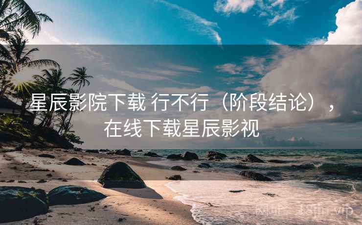 星辰影院下载 行不行（阶段结论），在线下载星辰影视