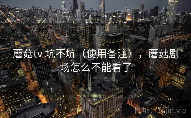 蘑菇tv 坑不坑（使用备注），蘑菇剧场怎么不能看了