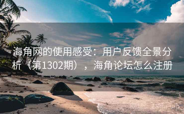 海角网的使用感受：用户反馈全景分析（第1302期），海角论坛怎么注册