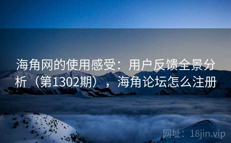 海角网的使用感受：用户反馈全景分析（第1302期），海角论坛怎么注册
