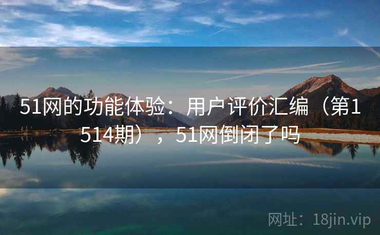 51网的功能体验：用户评价汇编（第1514期），51网倒闭了吗