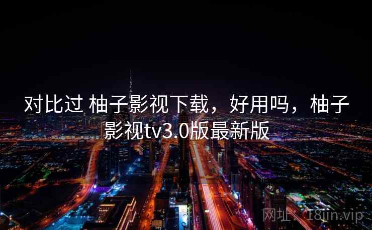 对比过 柚子影视下载，好用吗，柚子影视tv3.0版最新版