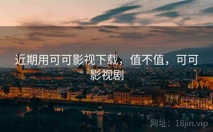 近期用可可影视下载，值不值，可可影视剧