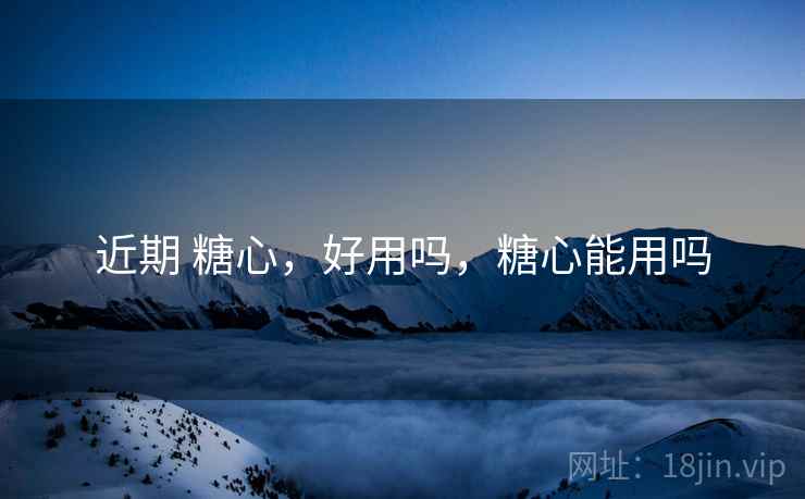 近期 糖心,好用吗,糖心能用吗 近期 糖心,好用吗,糖心能用吗