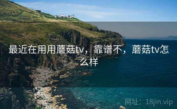 最近在用用蘑菇tv，靠谱不，蘑菇tv怎么样