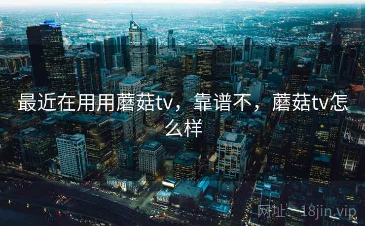 最近在用用蘑菇tv，靠谱不，蘑菇tv怎么样