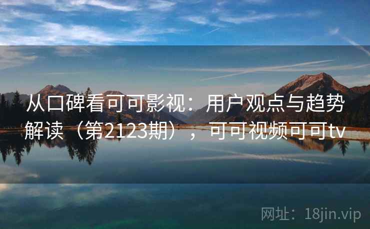 从口碑看可可影视:用户观点与趋势解读(第2123期),可可视频可可tv 从口碑看可可影视:用户观点与趋势解读(第2123期),可可视频可可tv