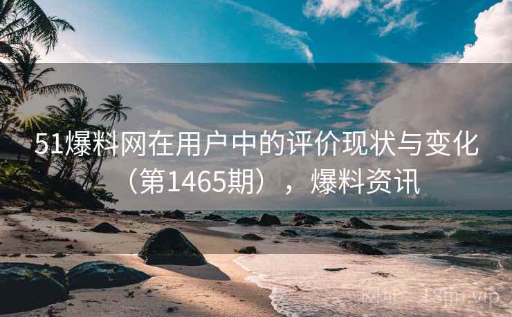 51爆料网在用户中的评价现状与变化（第1465期），爆料资讯