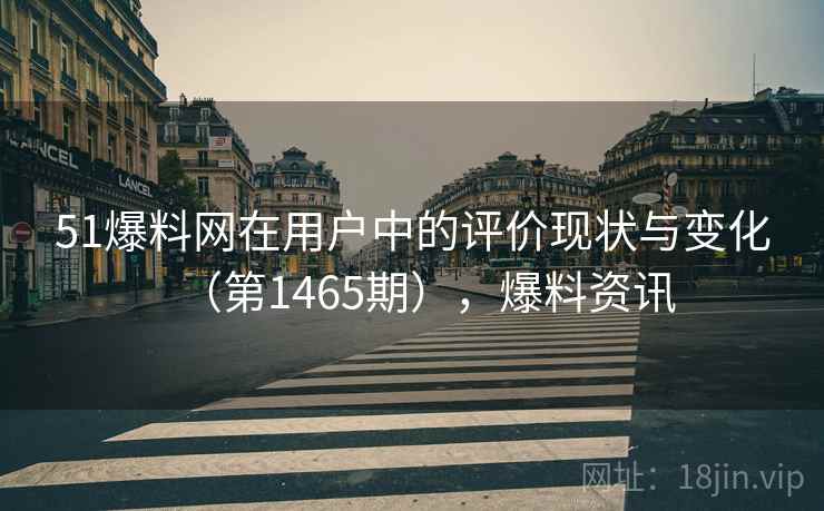51爆料网在用户中的评价现状与变化(第1465期),爆料资讯 51爆料网在用户中的评价现状与变化(第1465期),爆料资讯