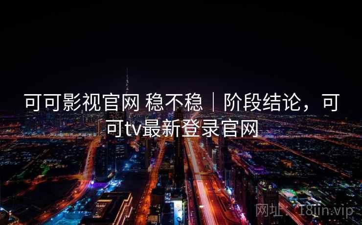 可可影视官网 稳不稳|阶段结论,可可tv最新登录官网 可可影视官网 稳不稳|阶段结论,可可tv最新登录官网