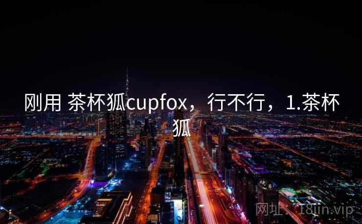 刚用 茶杯狐cupfox，行不行，1.茶杯狐
