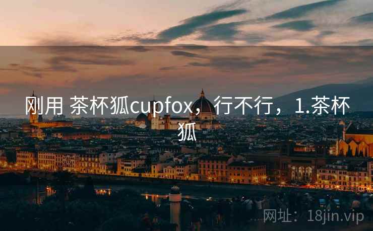 刚用 茶杯狐cupfox，行不行，1.茶杯狐