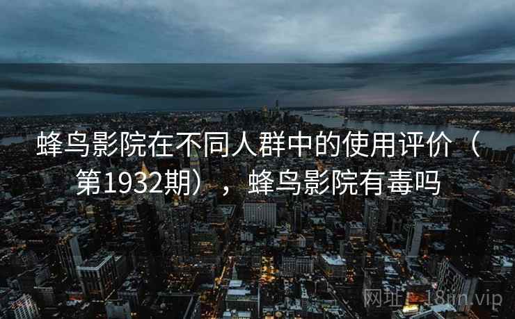 蜂鸟影院在不同人群中的使用评价(第1932期),蜂鸟影院有毒吗 蜂鸟影院在不同人群中的使用评价(第1932期),蜂鸟影院有毒吗