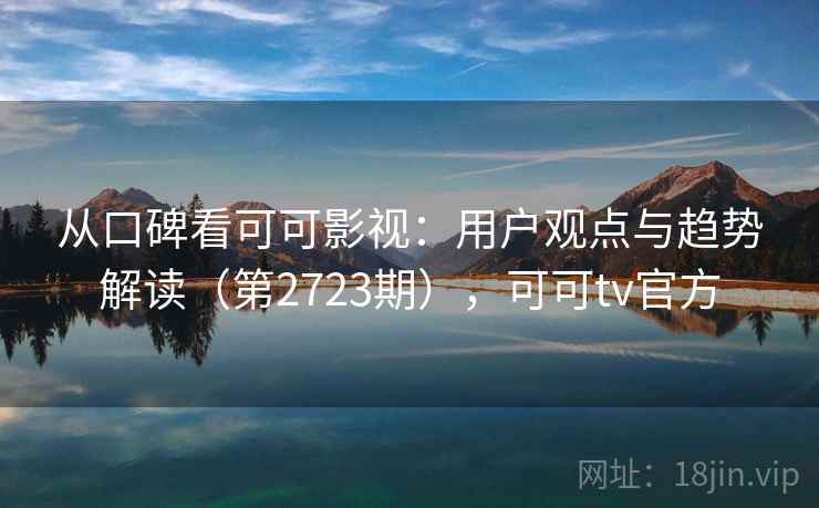 从口碑看可可影视：用户观点与趋势解读（第2723期），可可tv官方