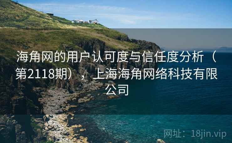 海角网的用户认可度与信任度分析(第2118期),上海海角网络科技有限公司 海角网的用户认可度与信任度分析(第2118期),上海海角网络科技有限公司