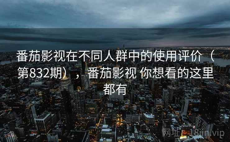 番茄影视在不同人群中的使用评价（第832期），番茄影视 你想看的这里都有