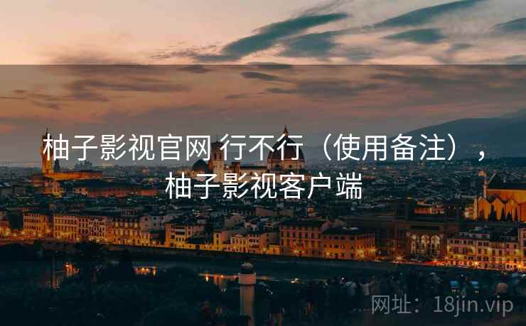 柚子影视官网 行不行（使用备注），柚子影视客户端