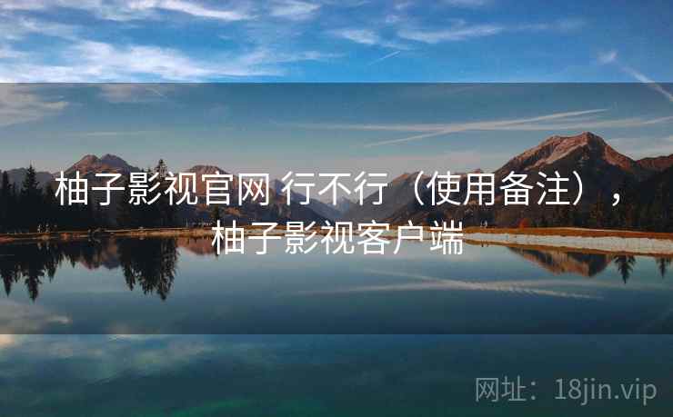 柚子影视官网 行不行（使用备注），柚子影视客户端