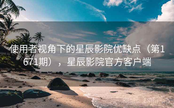使用者视角下的星辰影院优缺点（第1671期），星辰影院官方客户端