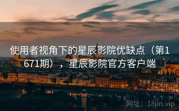 使用者视角下的星辰影院优缺点(第1671期),星辰影院官方客户端 使用者视角下的星辰影院优缺点(第1671期),星辰影院官方客户端