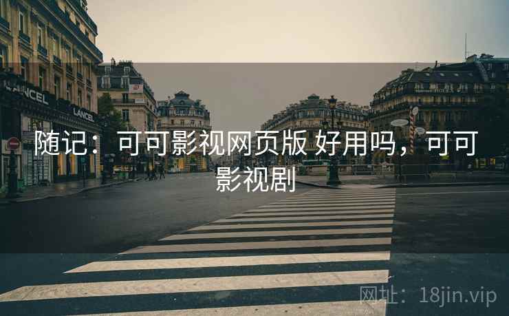 随记:可可影视网页版 好用吗,可可影视剧 随记:可可影视网页版 好用吗,可可影视剧