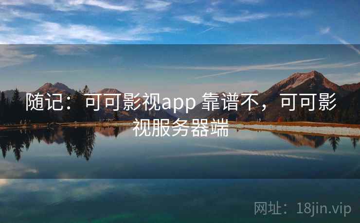 随记:可可影视app 靠谱不,可可影视服务器端 随记:可可影视app 靠谱不,可可影视服务器端
