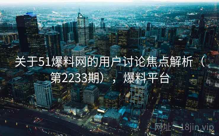 关于51爆料网的用户讨论焦点解析（第2233期），爆料平台