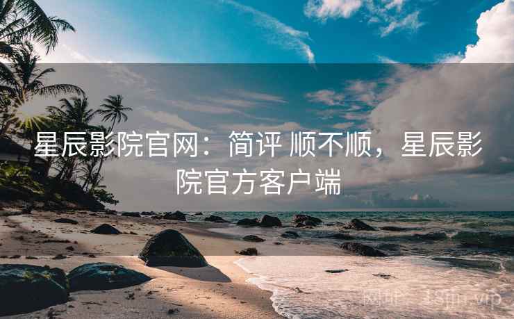 星辰影院官网:简评 顺不顺,星辰影院官方客户端 星辰影院官网:简评 顺不顺,星辰影院官方客户端
