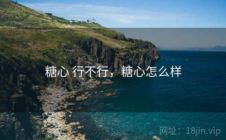糖心 行不行,糖心怎么样 糖心 行不行,糖心怎么样