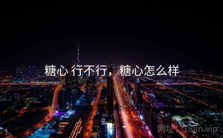 糖心 行不行,糖心怎么样 糖心 行不行,糖心怎么样