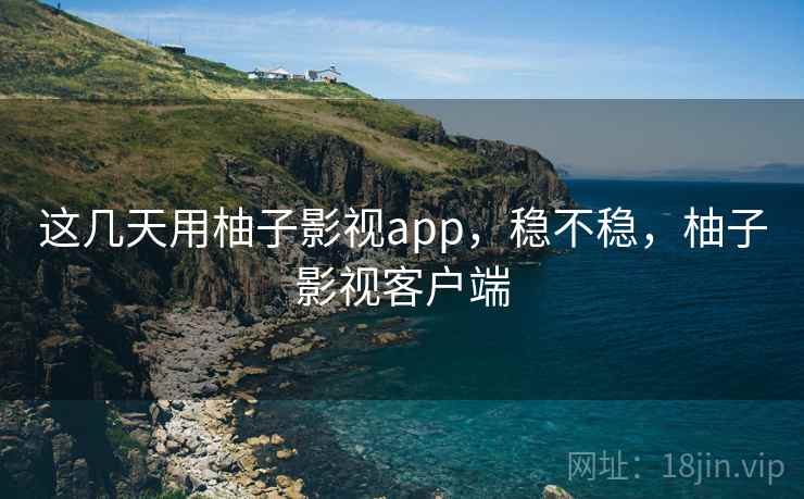 这几天用柚子影视app，稳不稳，柚子影视客户端