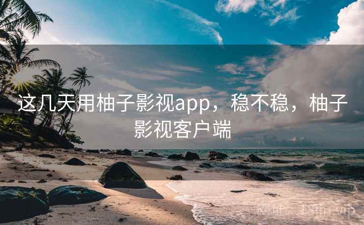 这几天用柚子影视app，稳不稳，柚子影视客户端