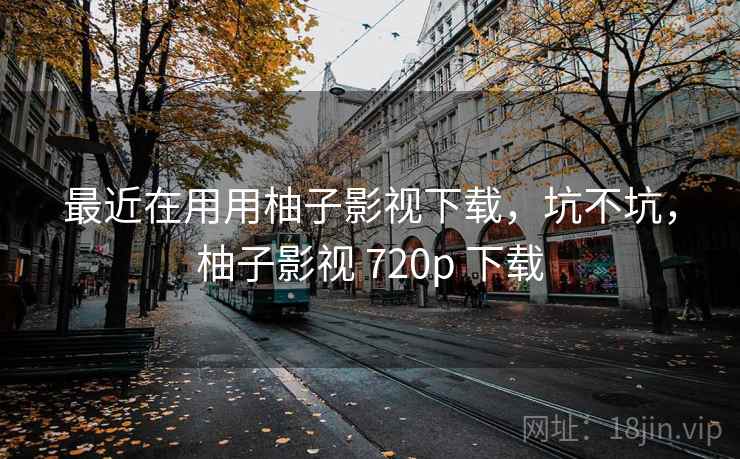 最近在用用柚子影视下载，坑不坑，柚子影视 720p 下载