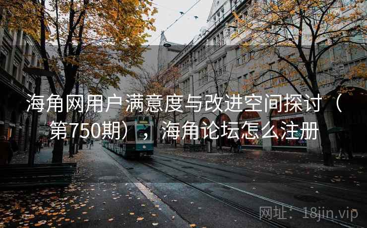 海角网用户满意度与改进空间探讨（第750期），海角论坛怎么注册