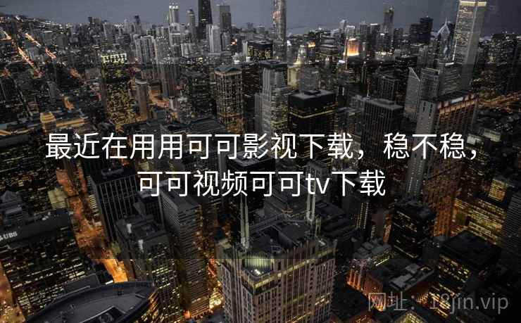 最近在用用可可影视下载，稳不稳，可可视频可可tv下载
