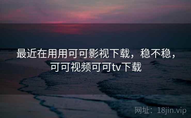 最近在用用可可影视下载，稳不稳，可可视频可可tv下载