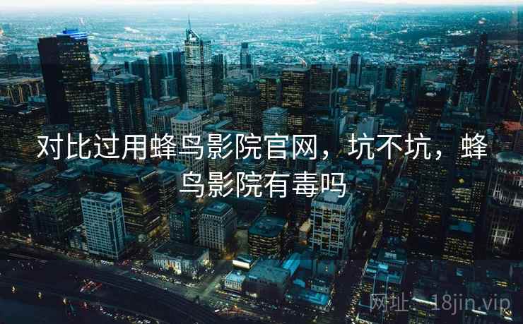 对比过用蜂鸟影院官网，坑不坑，蜂鸟影院有毒吗