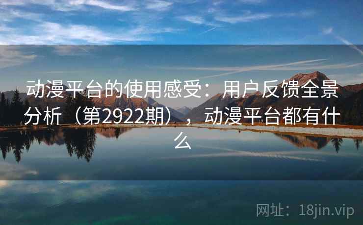动漫平台的使用感受：用户反馈全景分析（第2922期），动漫平台都有什么