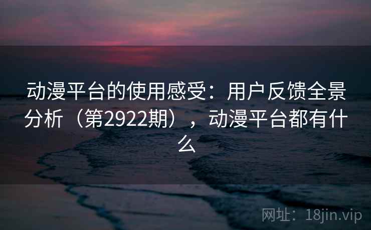 动漫平台的使用感受：用户反馈全景分析（第2922期），动漫平台都有什么