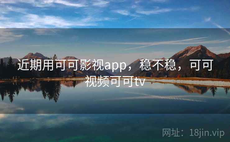 近期用可可影视app，稳不稳，可可视频可可tv