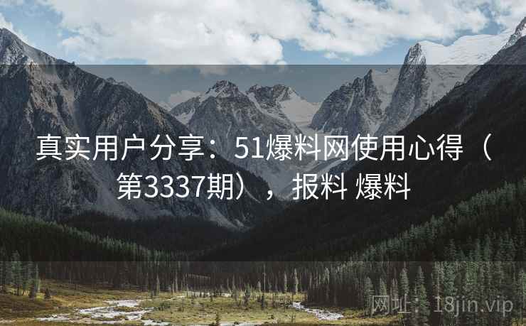 真实用户分享：51爆料网使用心得（第3337期），报料 爆料