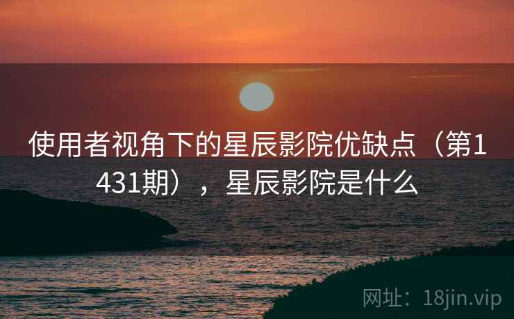 使用者视角下的星辰影院优缺点（第1431期），星辰影院是什么
