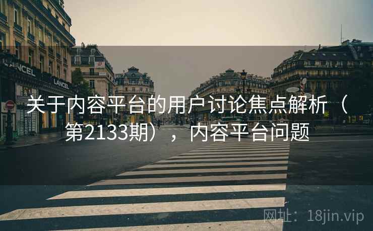 关于内容平台的用户讨论焦点解析（第2133期），内容平台问题