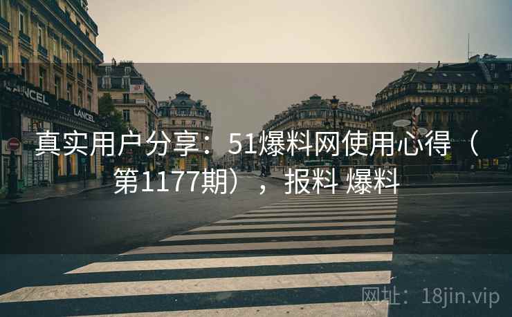 真实用户分享：51爆料网使用心得（第1177期），报料 爆料